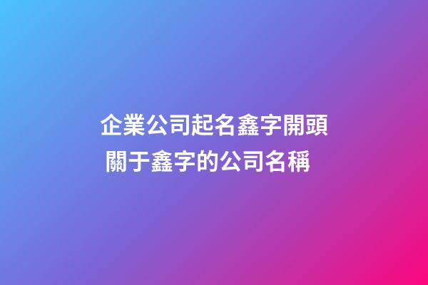 企業公司起名鑫字開頭 關于鑫字的公司名稱-第1張-公司起名-玄機派